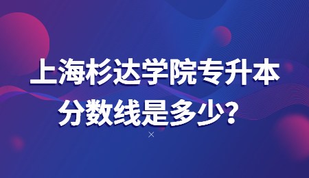 上海杉達(dá)學(xué)院專升本分?jǐn)?shù)線是多少？