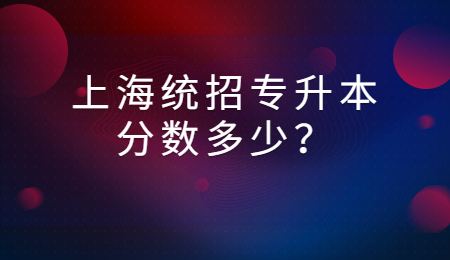 上海統(tǒng)招專升本分數(shù)多少？