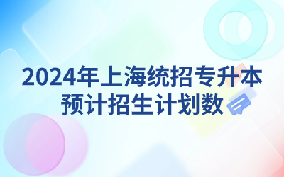 2024年上海統(tǒng)招專升本預(yù)計(jì)招生計(jì)劃數(shù).jpg